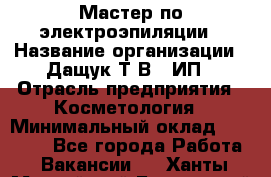 Мастер по электроэпиляции › Название организации ­ Дащук Т.В., ИП › Отрасль предприятия ­ Косметология › Минимальный оклад ­ 20 000 - Все города Работа » Вакансии   . Ханты-Мансийский,Белоярский г.